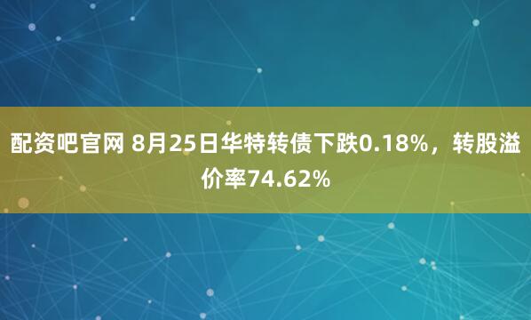 配资吧官网 8月25日华特转债下跌0.18%，转股溢价率74.62%