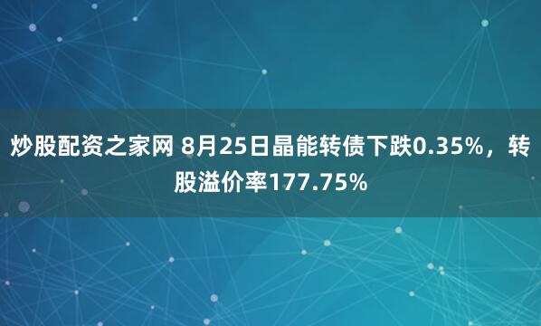 炒股配资之家网 8月25日晶能转债下跌0.35%，转股溢价率177.75%