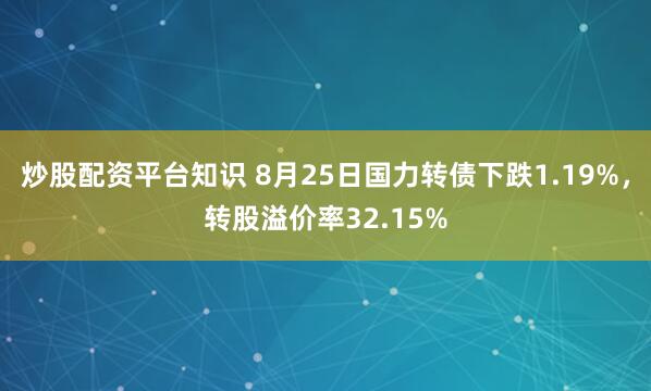 炒股配资平台知识 8月25日国力转债下跌1.19%，转股溢价率32.15%