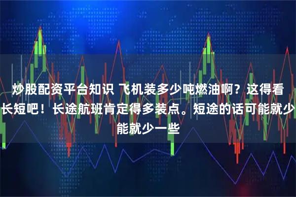 炒股配资平台知识 飞机装多少吨燃油啊？这得看航程长短吧！长途航班肯定得多装点。短途的话可能就少一些