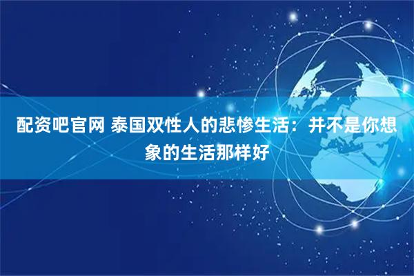 配资吧官网 泰国双性人的悲惨生活：并不是你想象的生活那样好