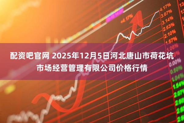 配资吧官网 2025年12月5日河北唐山市荷花坑市场经营管理有限公司价格行情