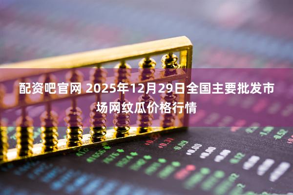 配资吧官网 2025年12月29日全国主要批发市场网纹瓜价格行情