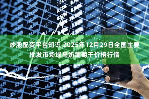 炒股配资平台知识 2025年12月29日全国主要批发市场绿马奶葡萄干价格行情