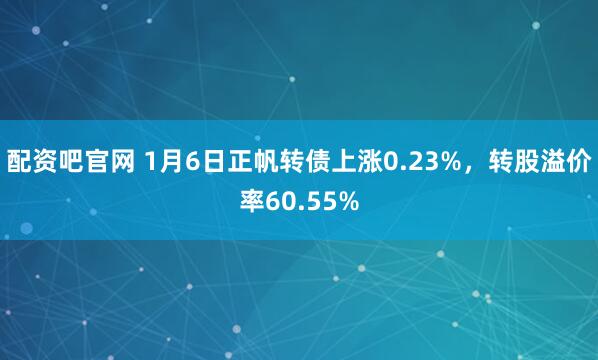 配资吧官网 1月6日正帆转债上涨0.23%，转股溢价率60.55%