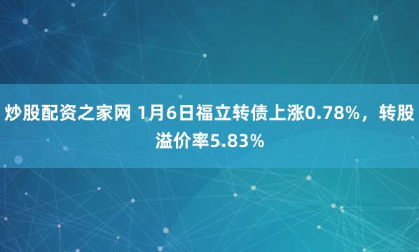 炒股配资之家网 1月6日福立转债上涨0.78%，转股溢价率5.83%