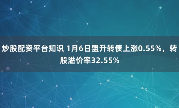炒股配资平台知识 1月6日盟升转债上涨0.55%，转股溢价率32.55%