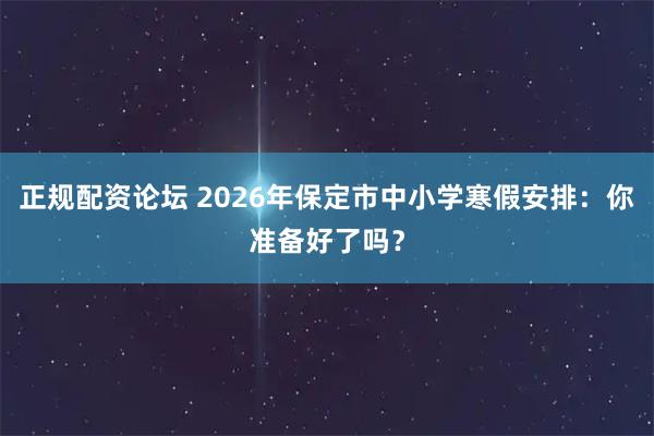正规配资论坛 2026年保定市中小学寒假安排：你准备好了吗？